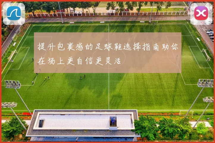 提升包裹感的足球鞋选择指南助你在场上更自信更灵活