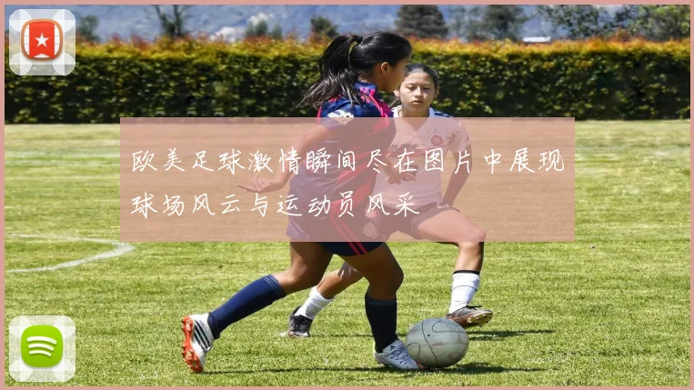 欧美足球激情瞬间尽在图片中展现球场风云与运动员风采