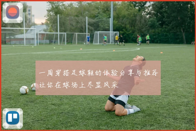 一周穿搭足球鞋的体验分享与推荐让你在球场上尽显风采
