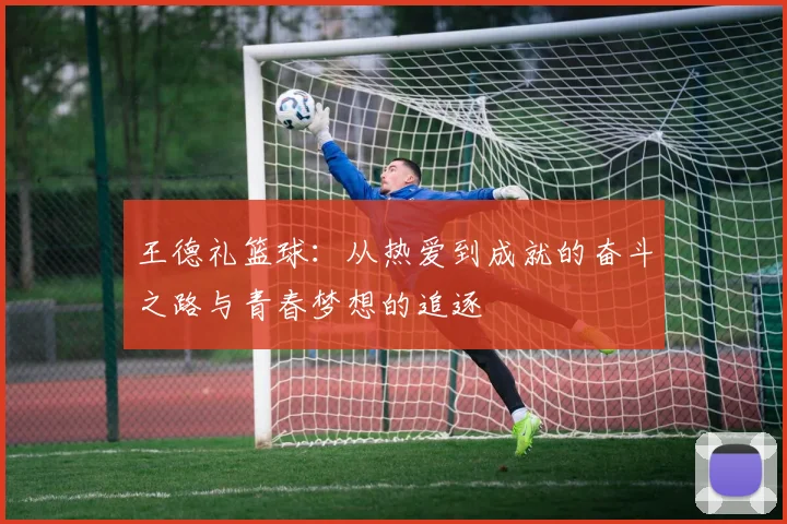 王德礼篮球：从热爱到成就的奋斗之路与青春梦想的追逐