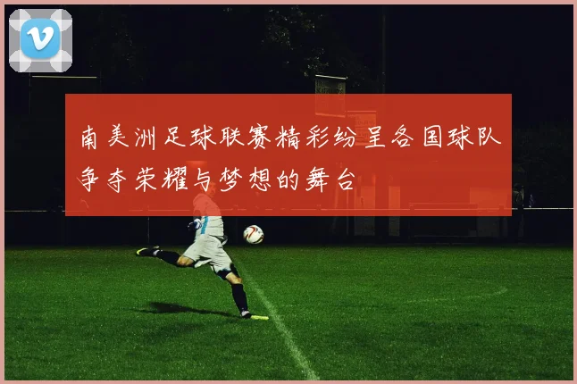 南美洲足球联赛精彩纷呈各国球队争夺荣耀与梦想的舞台