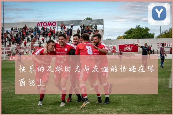 快乐的足球时光与友谊的传递在绿茵场上