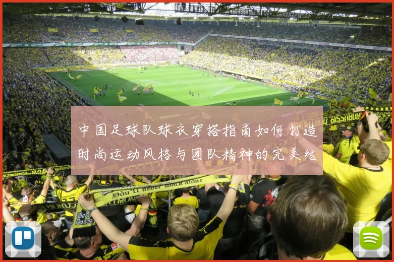 中国足球队球衣穿搭指南如何打造时尚运动风格与团队精神的完美结合