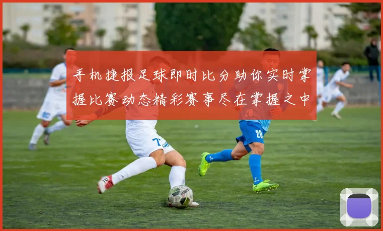 手机捷报足球即时比分助你实时掌握比赛动态精彩赛事尽在掌握之中