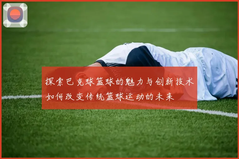 探索巴克球篮球的魅力与创新技术如何改变传统篮球运动的未来