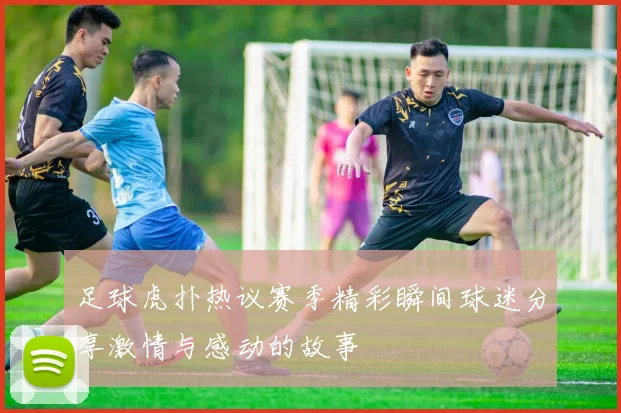 足球虎扑热议赛季精彩瞬间球迷分享激情与感动的故事